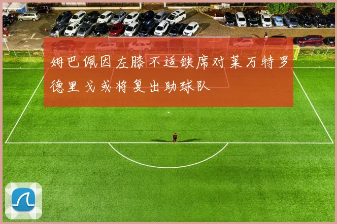 姆巴佩因左膝不适缺席对莱万特罗德里戈或将复出助球队