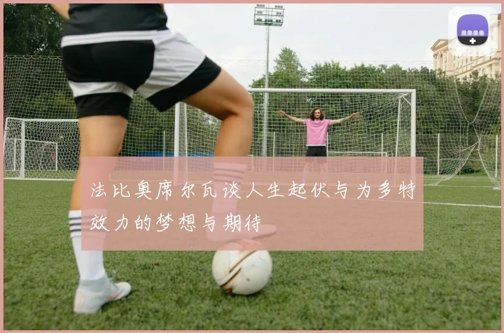 法比奥席尔瓦谈人生起伏与为多特效力的梦想与期待