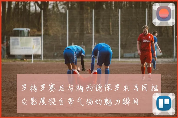 罗梅罗赛后与梅西德保罗利马同框合影展现自带气场的魅力瞬间