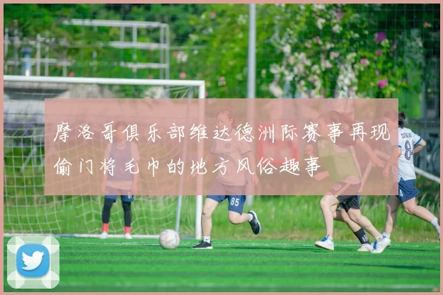 摩洛哥俱乐部维达德洲际赛事再现偷门将毛巾的地方风俗趣事