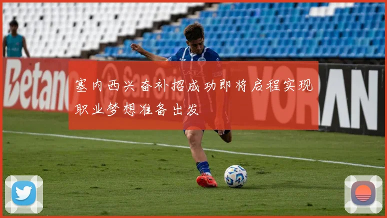 塞内西兴奋补招成功即将启程实现职业梦想准备出发