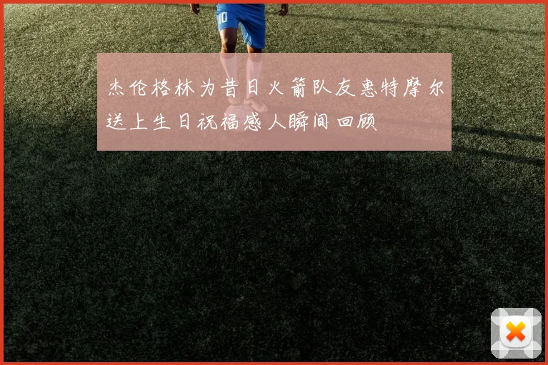 杰伦格林为昔日火箭队友惠特摩尔送上生日祝福感人瞬间回顾