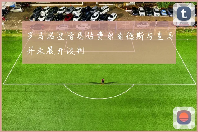 罗马诺澄清恩佐费尔南德斯与皇马并未展开谈判