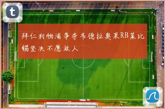 拜仁利物浦争夺韦德拉奥果RB莱比锡坚决不愿放人