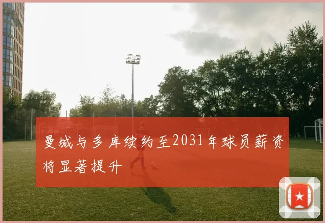 曼城与多库续约至2031年球员薪资将显著提升
