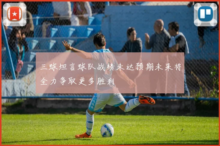 三球坦言球队战绩未达预期未来将全力争取更多胜利