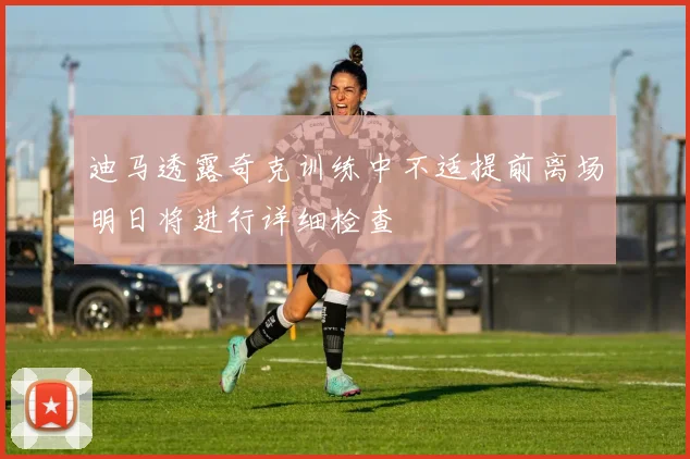 迪马透露奇克训练中不适提前离场明日将进行详细检查
