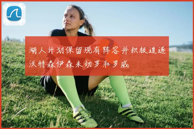 湖人计划保留现有阵容并积极追逐沃特森伊森米切罗和罗威