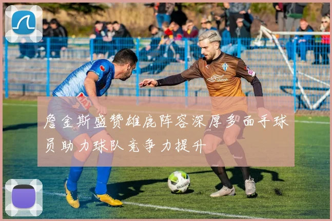 詹金斯盛赞雄鹿阵容深厚多面手球员助力球队竞争力提升