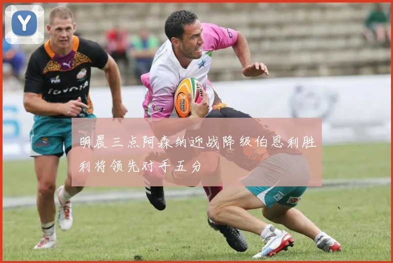 明晨三点阿森纳迎战降级伯恩利胜利将领先对手五分