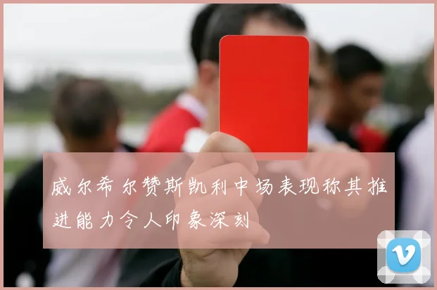 威尔希尔赞斯凯利中场表现称其推进能力令人印象深刻