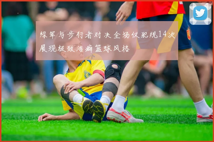 绿军与步行者对决全场仅犯规14次展现极致洁癖篮球风格