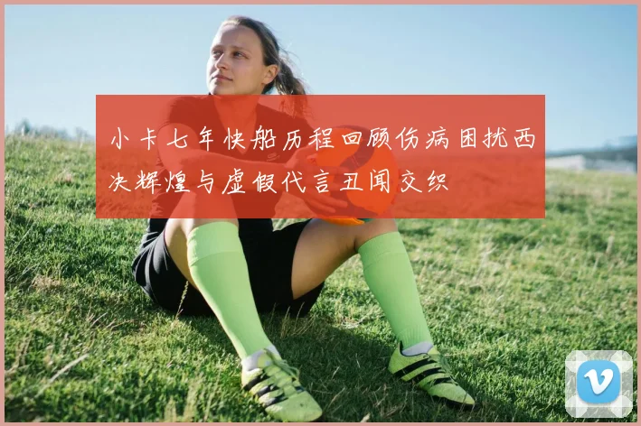 小卡七年快船历程回顾伤病困扰西决辉煌与虚假代言丑闻交织