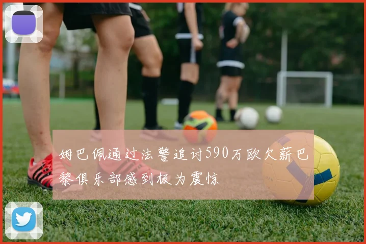 姆巴佩通过法警追讨590万欧欠薪巴黎俱乐部感到极为震惊