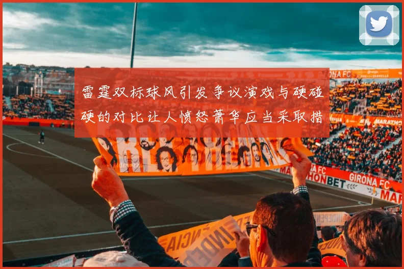 雷霆双标球风引发争议演戏与硬碰硬的对比让人愤怒萧华应当采取措施