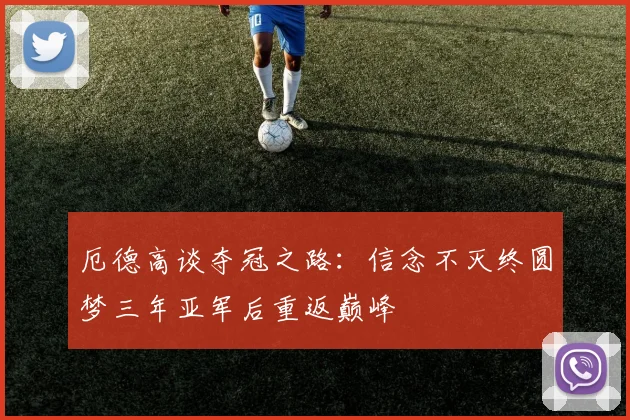 厄德高谈夺冠之路：信念不灭终圆梦三年亚军后重返巅峰