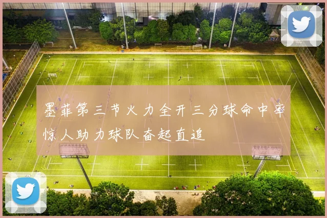 墨菲第三节火力全开三分球命中率惊人助力球队奋起直追