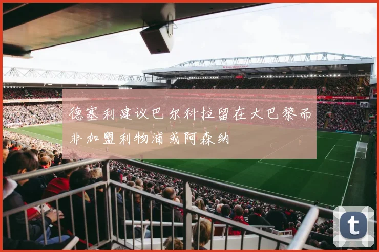 德塞利建议巴尔科拉留在大巴黎而非加盟利物浦或阿森纳