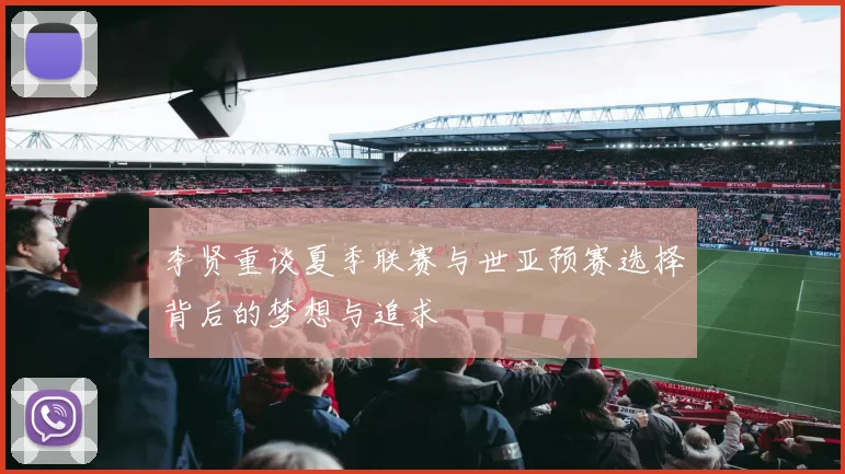 李贤重谈夏季联赛与世亚预赛选择背后的梦想与追求