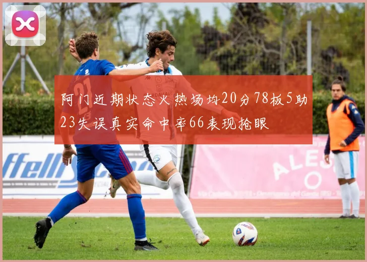 阿门近期状态火热场均20分78板5助23失误真实命中率66表现抢眼