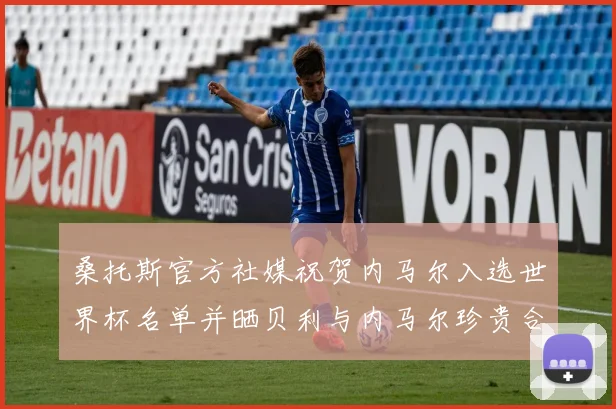 桑托斯官方社媒祝贺内马尔入选世界杯名单并晒贝利与内马尔珍贵合影
