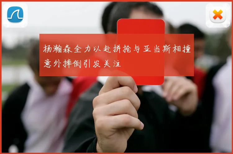 杨瀚森全力以赴拼抢与亚当斯相撞意外摔倒引发关注